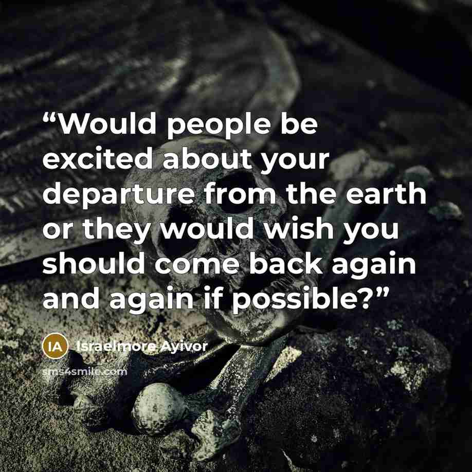 “Would people be excited about your departure from the earth or they would wish you should come back again and again if possible?” quote by Israelmore Ayivor