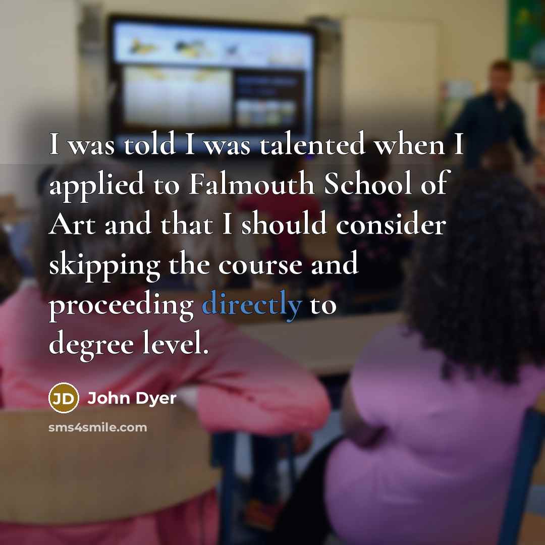 “I was told I was talented when I applied to Falmouth School of Art and that I should consider skipping the course and proceeding directly to degree level.” quote by John Dyer