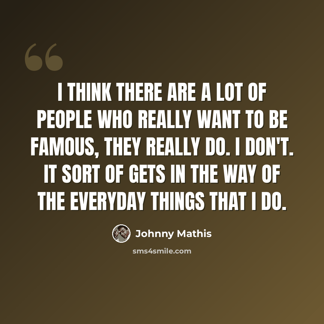 “I think there are a lot of people who really want to be famous, they really do. I don't. It sort of gets in the way of the everyday things that I do.” quote by Johnny Mathis