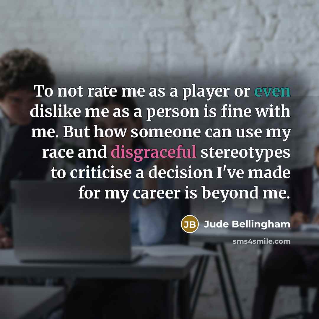 “To not rate me as a player or even dislike me as a person is fine with me. But how someone can use my race and disgraceful stereotypes to criticise a decision I've made for my career is beyond me.” quote by Jude Bellingham