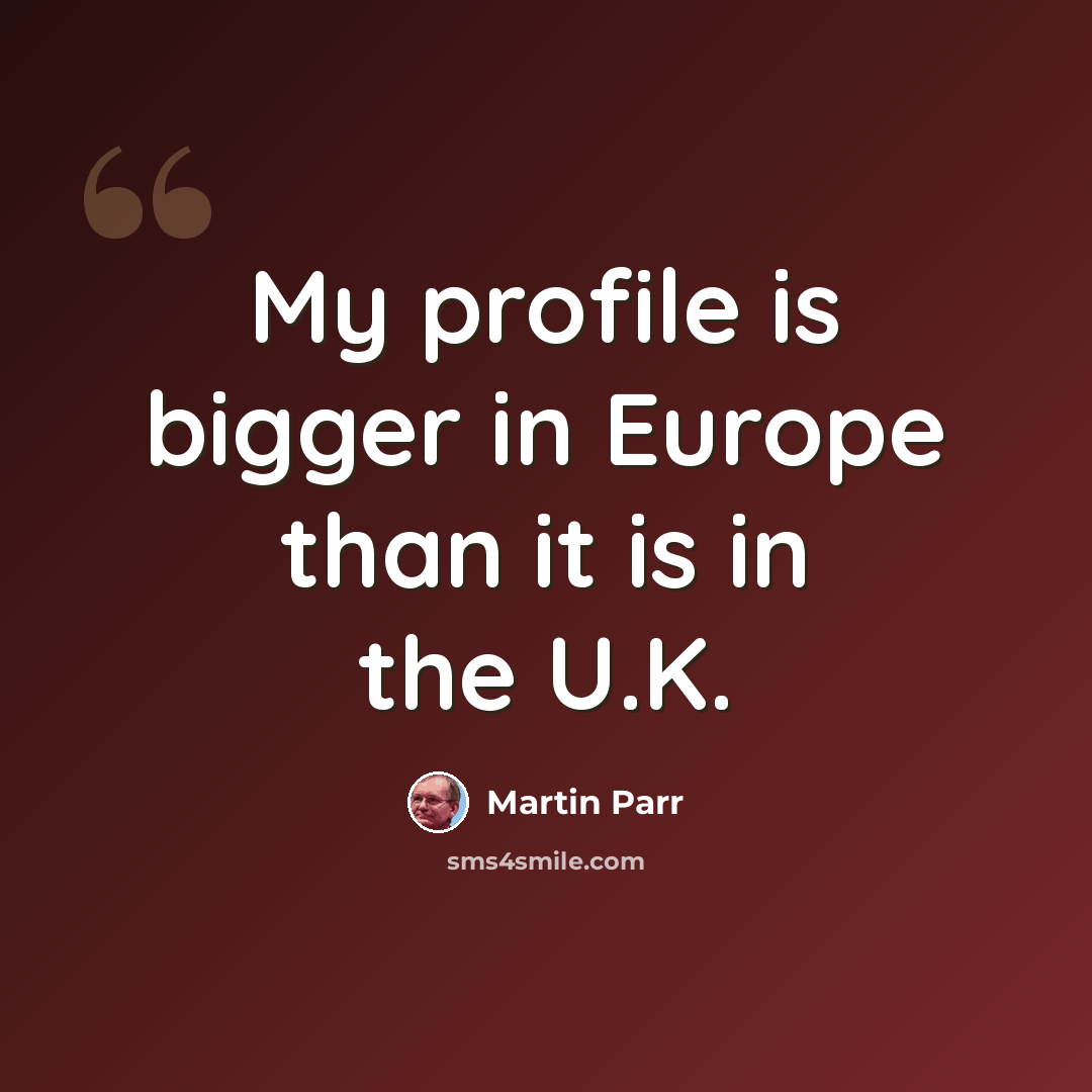 “My profile is bigger in Europe than it is in the U.K.” quote by Martin Parr