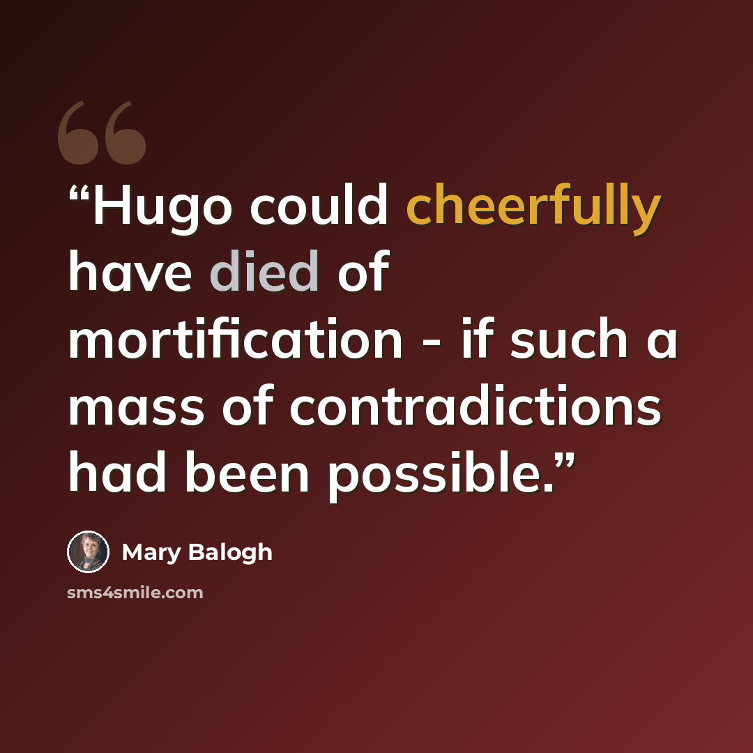 “Hugo could cheerfully have died of mortification - if such a mass of contradictions had been possible.” quote by Mary Balogh