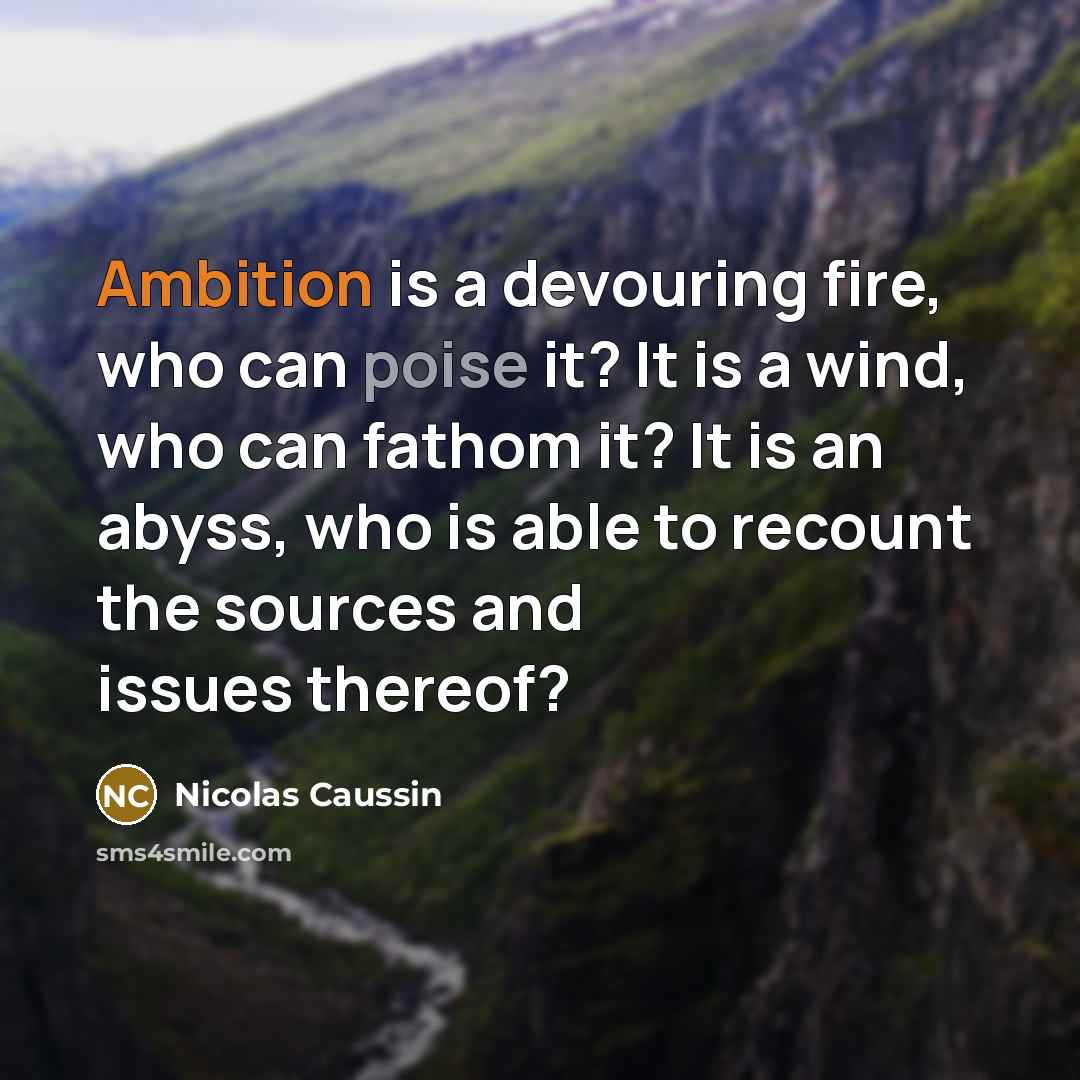 “Ambition is a devouring fire, who can poise it? It is a wind, who can fathom it? It is an abyss, who is able to recount the sources and issues thereof?” quote by Nicolas Caussin