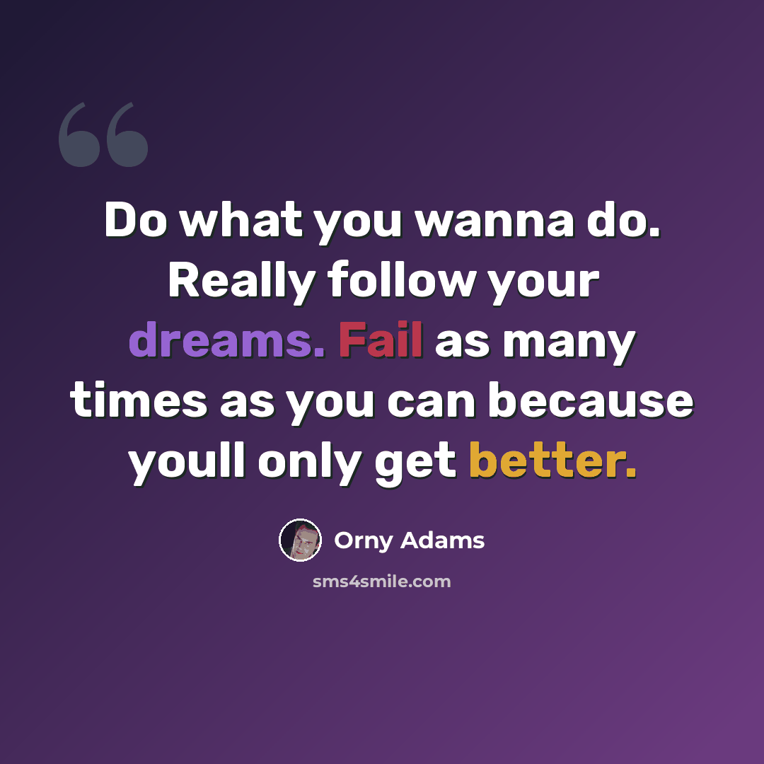 “Do what you wanna do. Really follow your dreams. Fail as many times as you can because youll only get better.” quote by Orny Adams