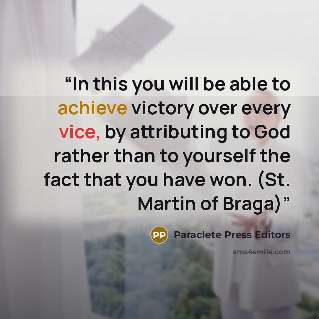 “In this you will be able to achieve victory over every vice, by attributing to God rather than to yourself the fact that you have won. (St. Martin of Braga)” quote by Paraclete Press Editors
