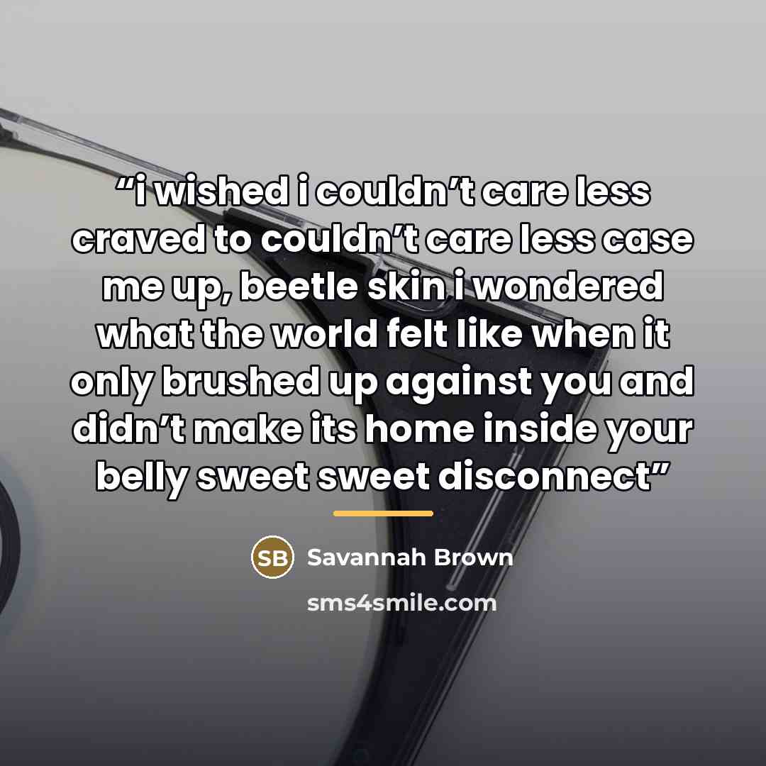 “i wished i couldn’t care less craved to couldn’t care less case me up, beetle skin i wondered what the world felt like when it only brushed up against you and didn’t make its home inside your belly sweet sweet disconnect” quote by Savannah Brown