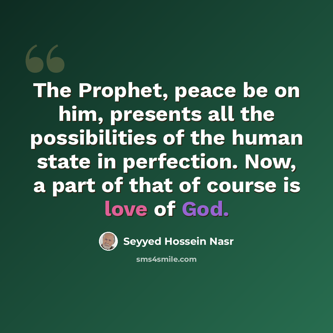 “The Prophet, peace be on him, presents all the possibilities of the human state in perfection. Now, a part of that of course is love of God.” quote by Seyyed Hossein Nasr