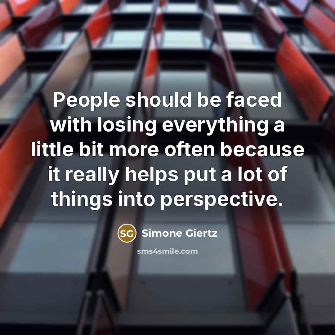 “People should be faced with losing everything a little bit more often because it really helps put a lot of things into perspective.” quote by Simone Giertz