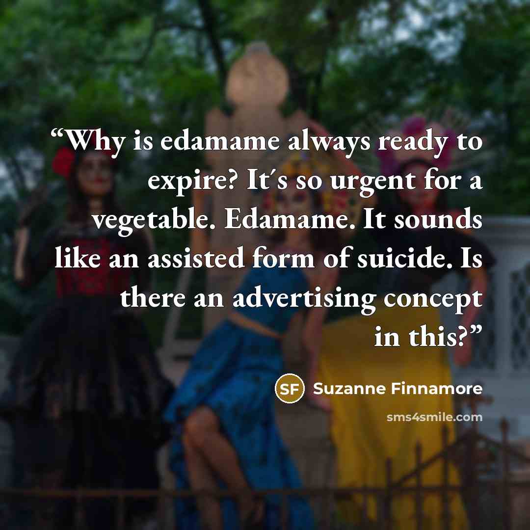 “Why is edamame always ready to expire? It´s so urgent for a vegetable. Edamame. It sounds like an assisted form of suicide. Is there an advertising concept in this?” quote by Suzanne Finnamore