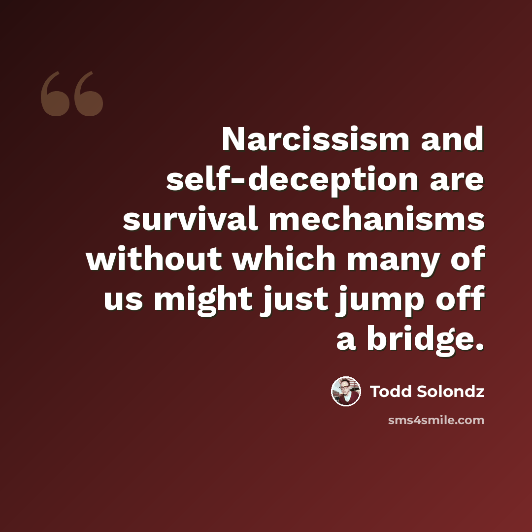 “Narcissism and self-deception are survival mechanisms without which many of us might just jump off a bridge.” quote by Todd Solondz