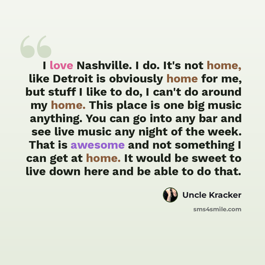 “I love Nashville. I do. It's not home, like Detroit is obviously home for me, but stuff I like to do, I can't do around my home. This place is one big music anything. You can go into any bar and see live music any night of the week. That is awesome and not something I can get at home. It would be…” quote by Uncle Kracker