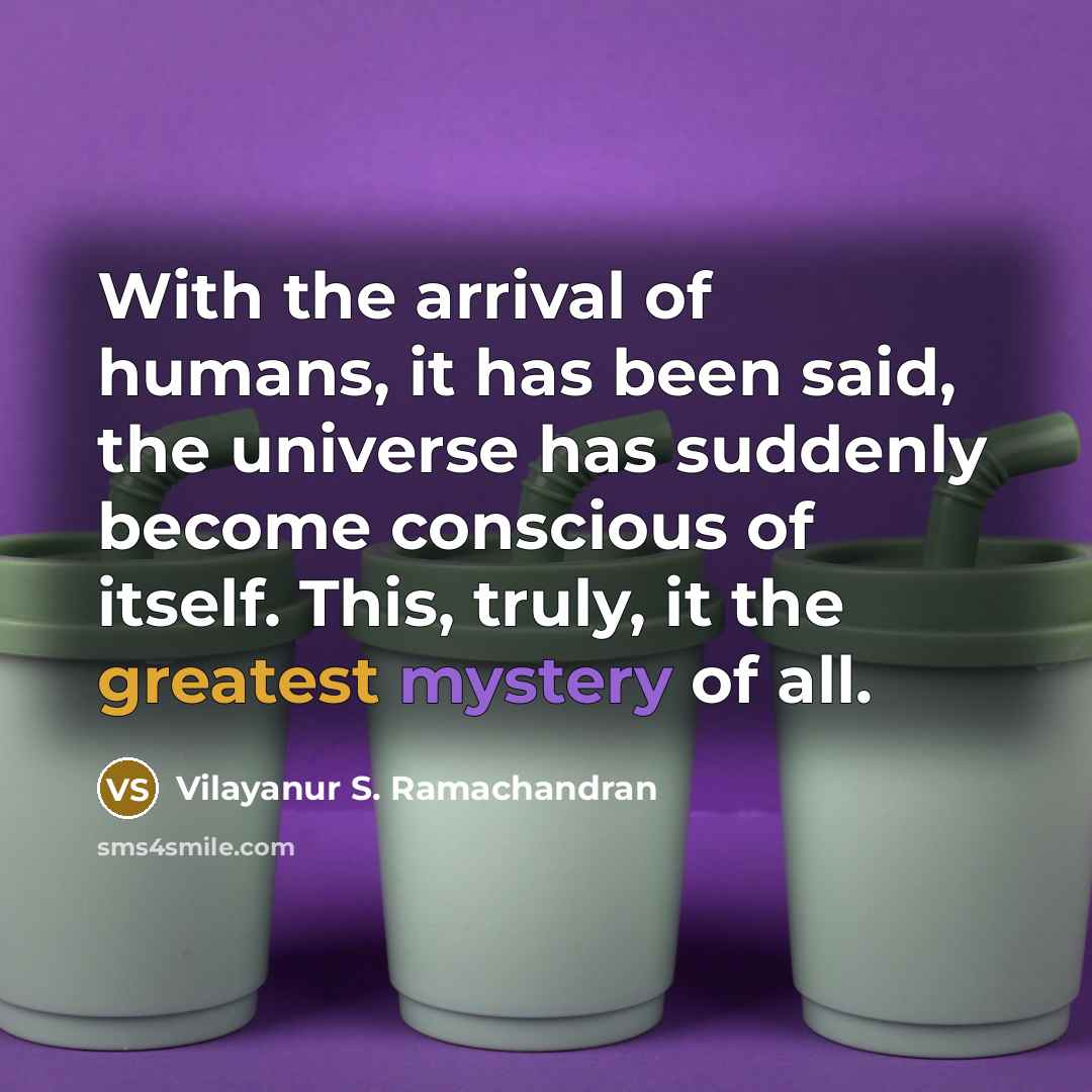 “With the arrival of humans, it has been said, the universe has suddenly become conscious of itself. This, truly, it the greatest mystery of all.” quote by Vilayanur S. Ramachandran