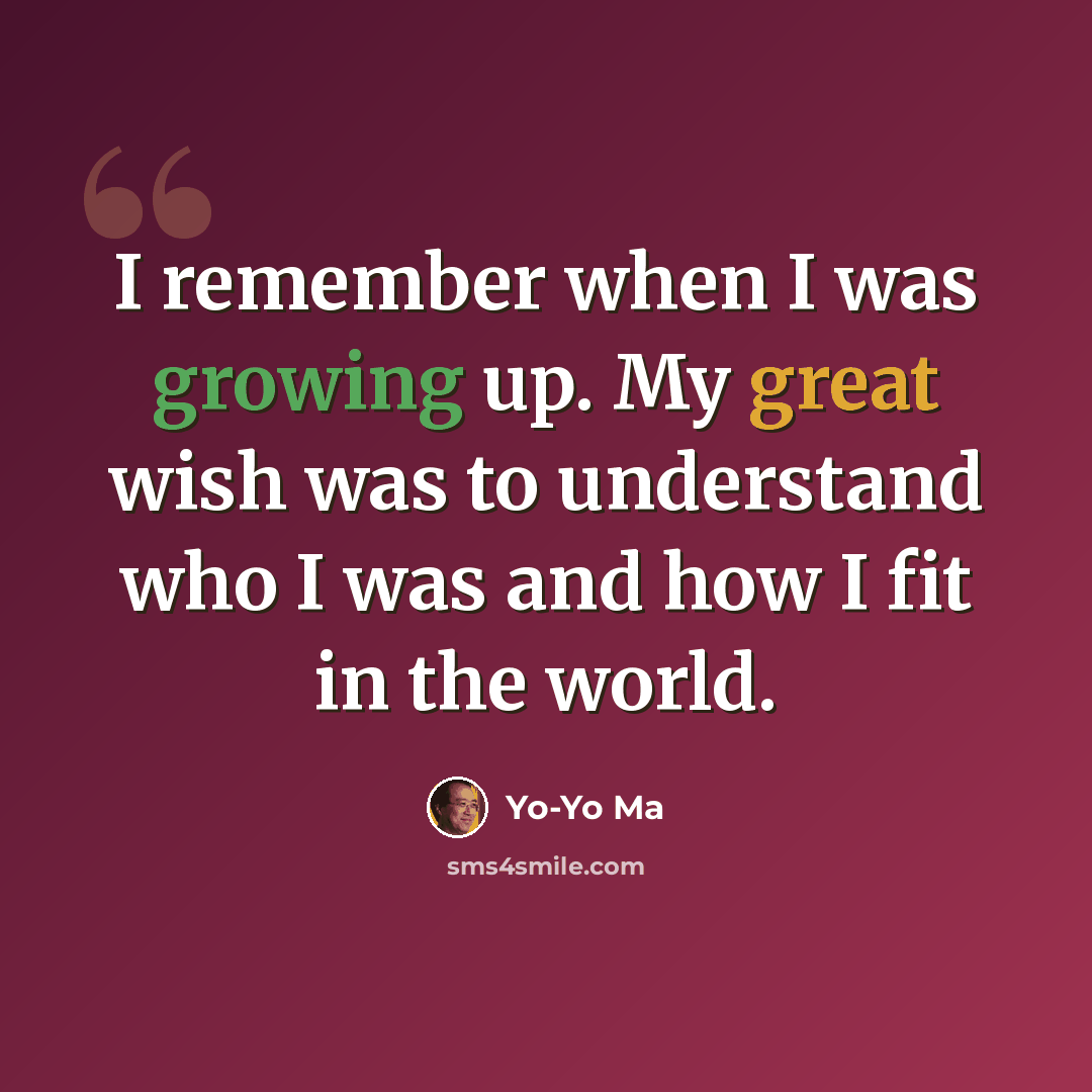 “I remember when I was growing up. My great wish was to understand who I was and how I fit in the world.” quote by Yo-Yo Ma