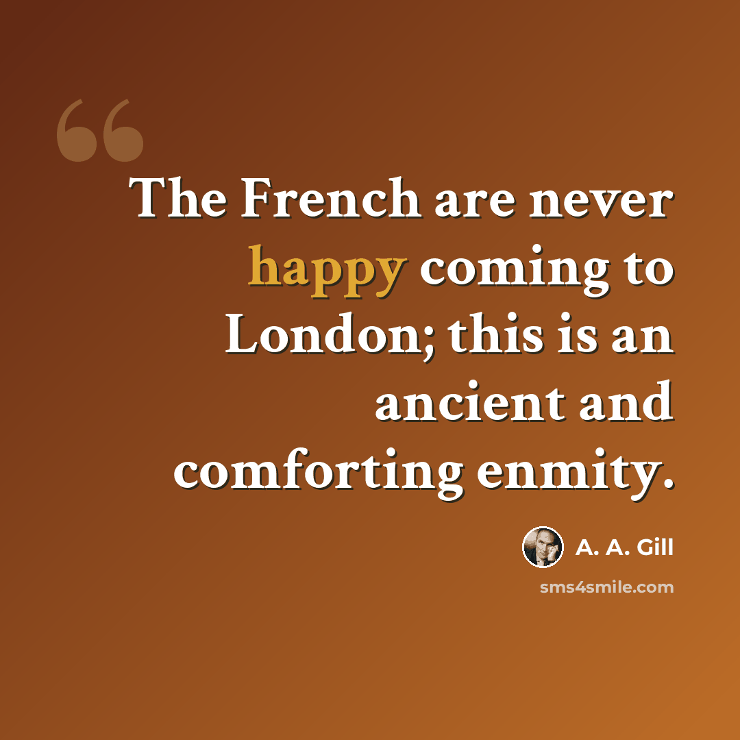 “The French are never happy coming to London; this is an ancient and comforting enmity.” quote by A. A. Gill