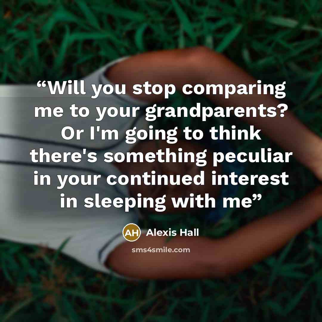 “Will you stop comparing me to your grandparents? Or I'm going to think there's something peculiar in your continued interest in sleeping with me” quote by Alexis Hall