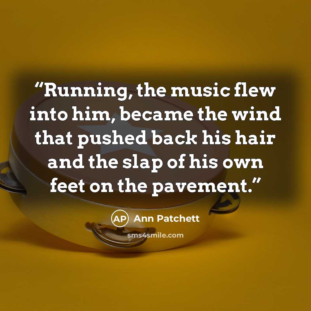 “Running, the music flew into him, became the wind that pushed back his hair and the slap of his own feet on the pavement.” quote by Ann Patchett