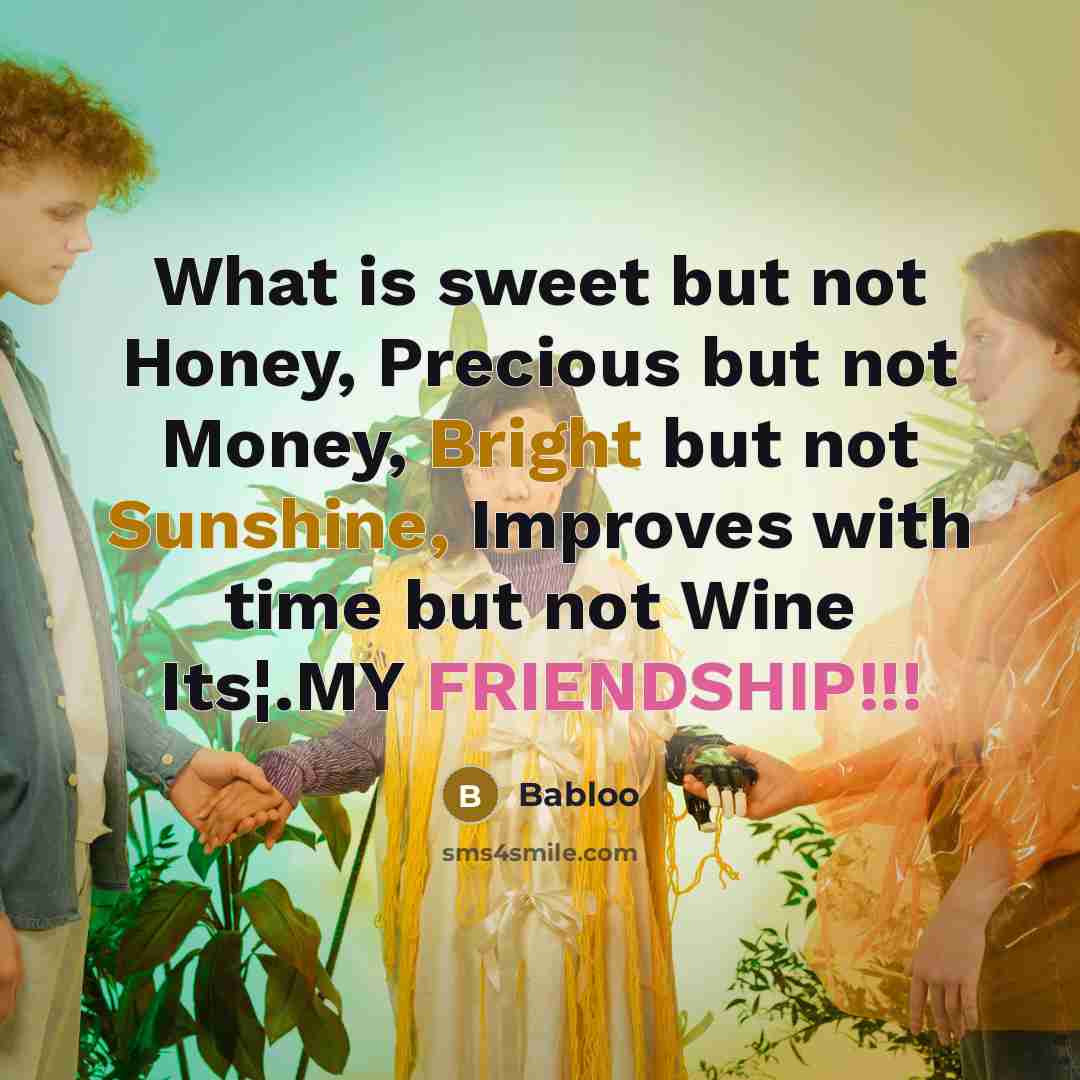 “What is sweet but not Honey, Precious but not Money, Bright but not Sunshine, Improves with time but not Wine Its¦.MY FRIENDSHIP!!!” quote by Babloo
