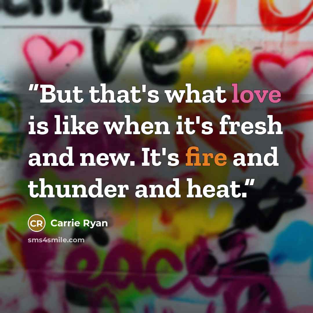“But that's what love is like when it's fresh and new. It's fire and thunder and heat.” quote by Carrie Ryan