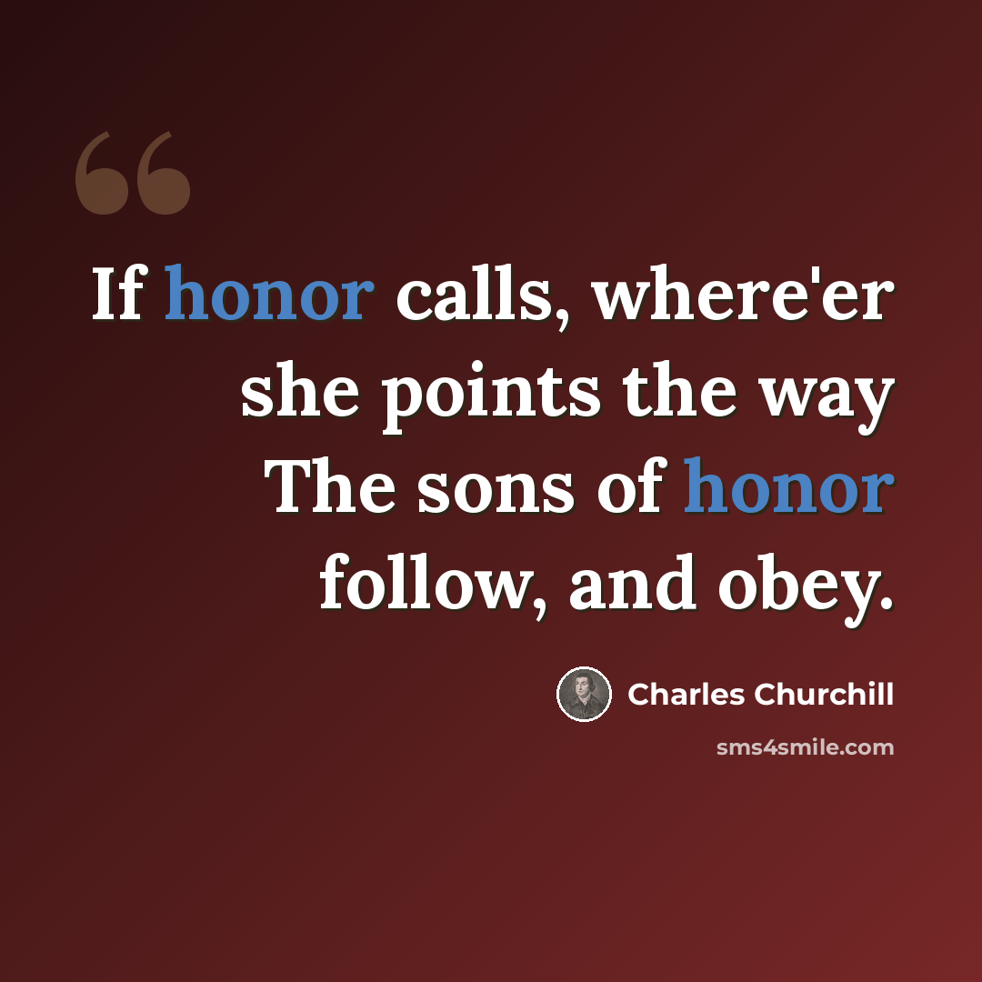 “If honor calls, where'er she points the way The sons of honor follow, and obey.” quote by Charles Churchill