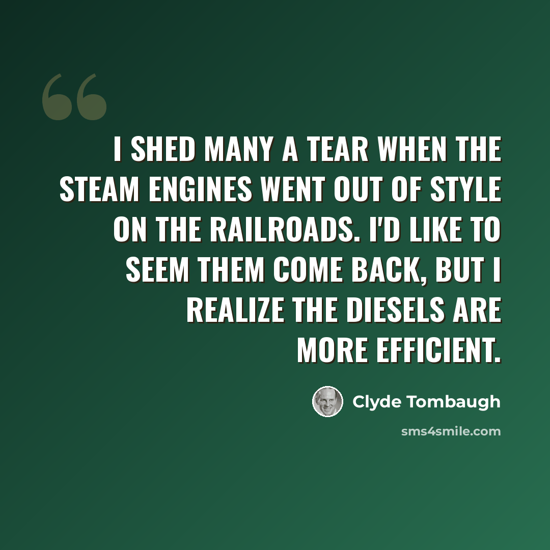 “I shed many a tear when the steam engines went out of style on the railroads. I'd like to seem them come back, but I realize the diesels are more efficient.” quote by Clyde Tombaugh