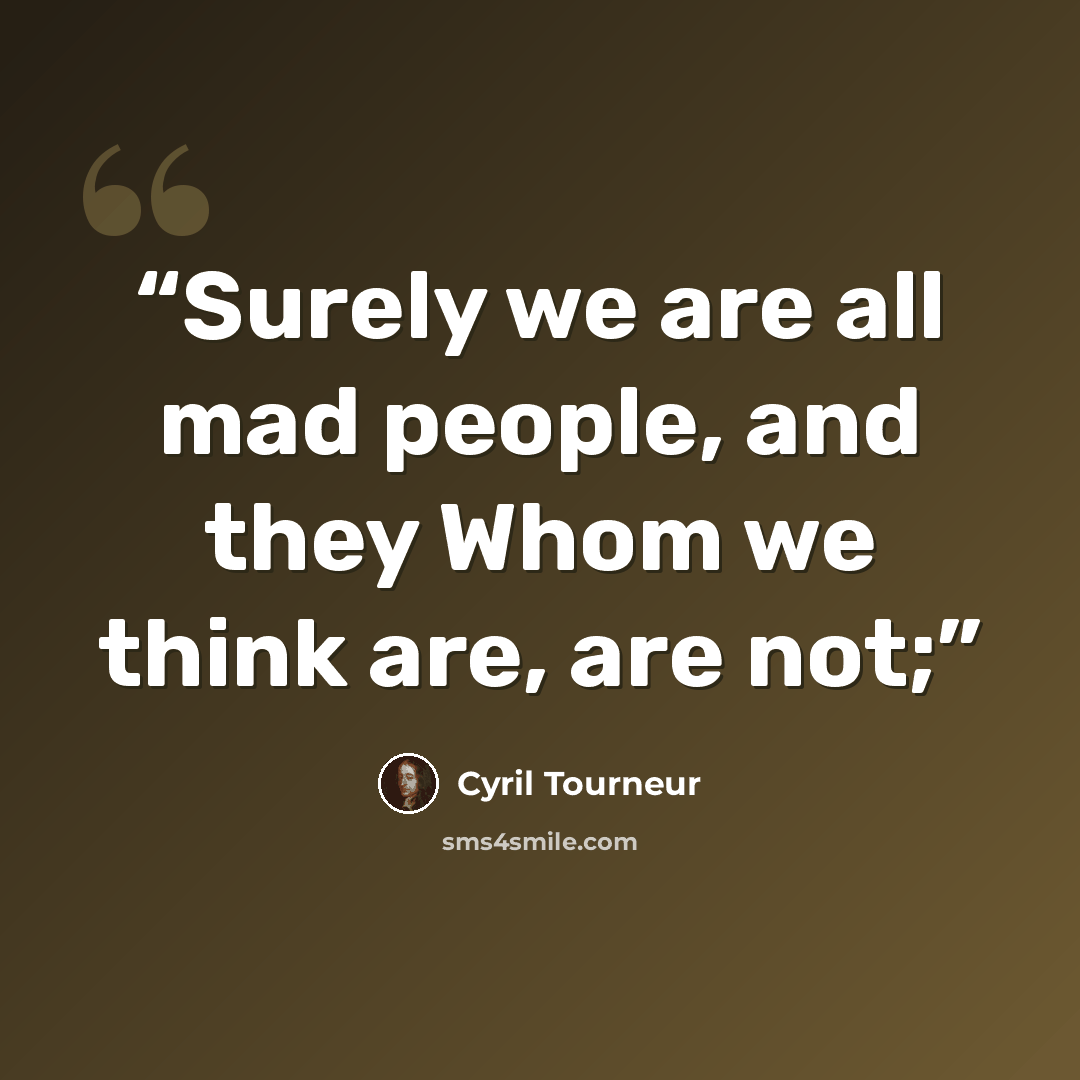 “Surely we are all mad people, and they Whom we think are, are not;” quote by Cyril Tourneur