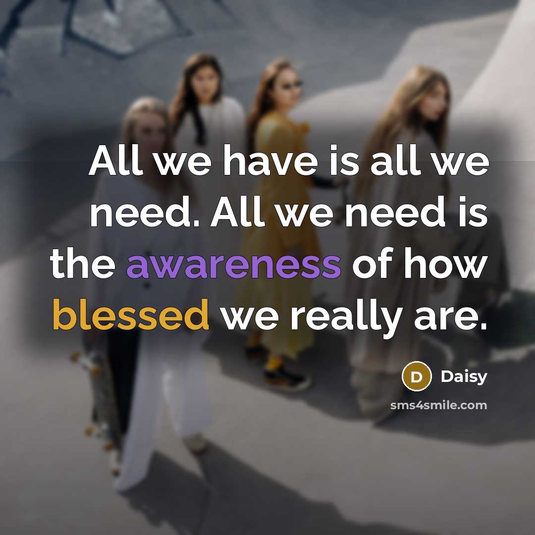 “All we have is all we need. All we need is the awareness of how blessed we really are.” quote by Daisy
