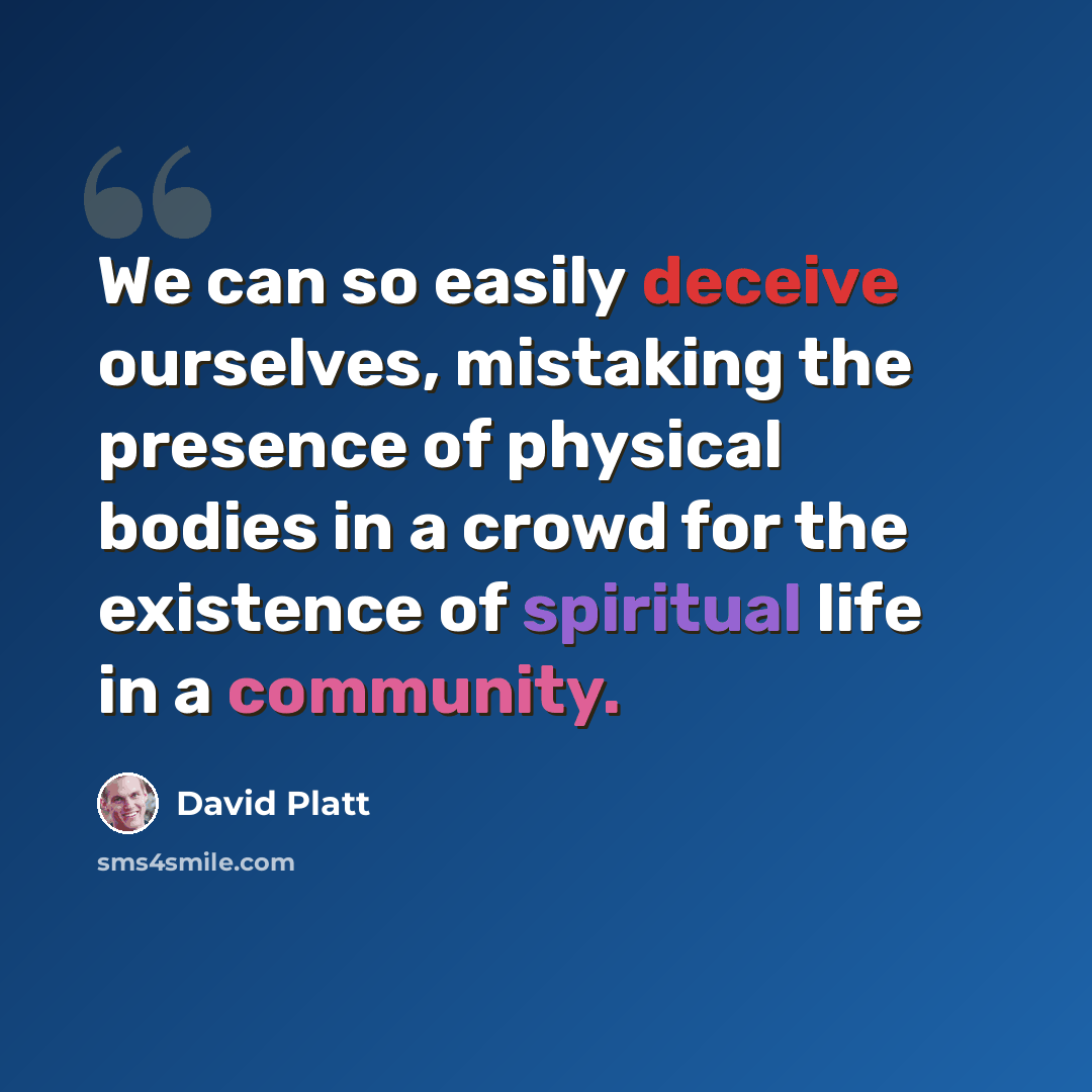 “We can so easily deceive ourselves, mistaking the presence of physical bodies in a crowd for the existence of spiritual life in a community.” quote by David Platt