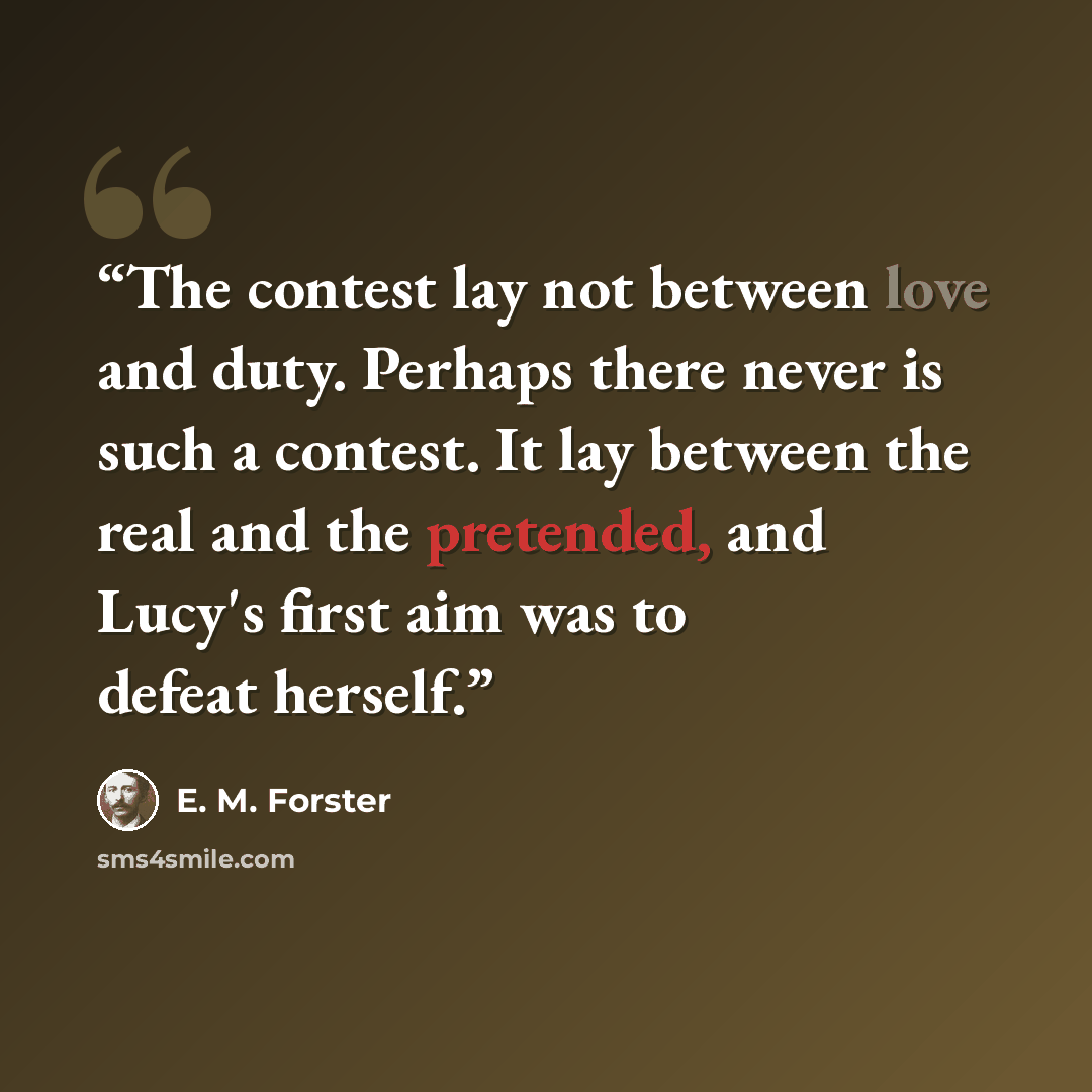 “The contest lay not between love and duty. Perhaps there never is such a contest. It lay between the real and the pretended, and Lucy's first aim was to defeat herself.” quote by E. M. Forster