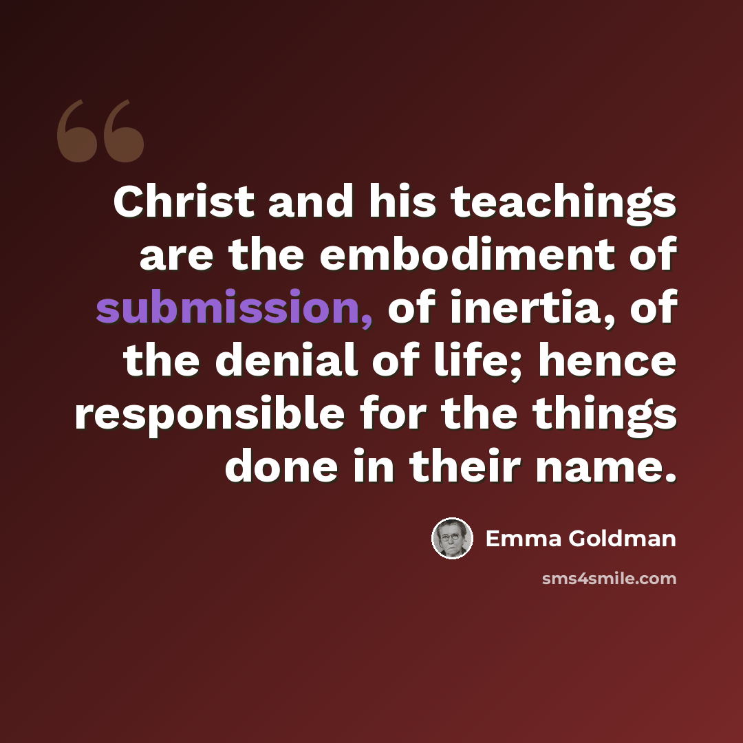 “Christ and his teachings are the embodiment of submission, of inertia, of the denial of life; hence responsible for the things done in their name.” quote by Emma Goldman