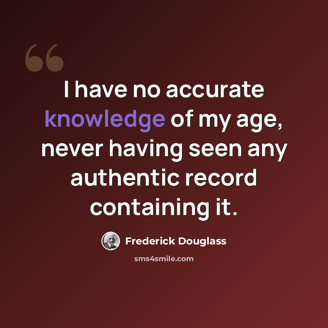“I have no accurate knowledge of my age, never having seen any authentic record containing it.” quote by Frederick Douglass