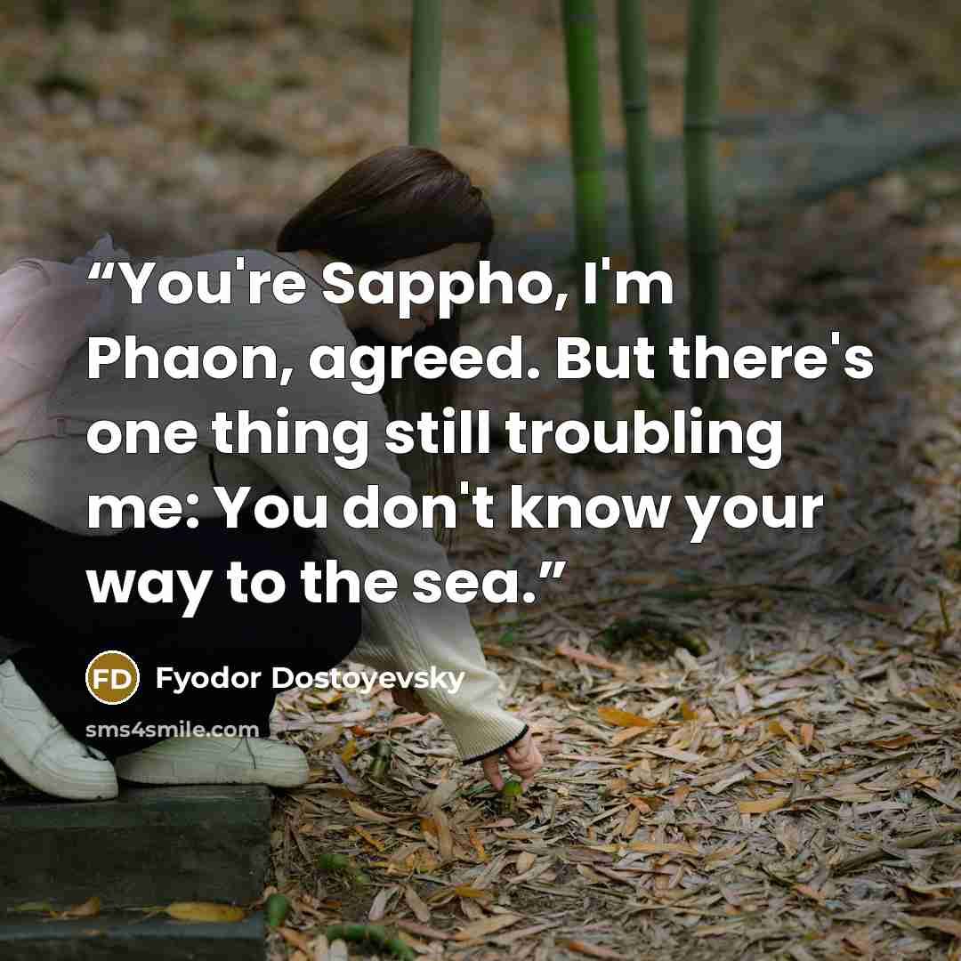 “You're Sappho, I'm Phaon, agreed. But there's one thing still troubling me: You don't know your way to the sea.” quote by Fyodor Dostoyevsky