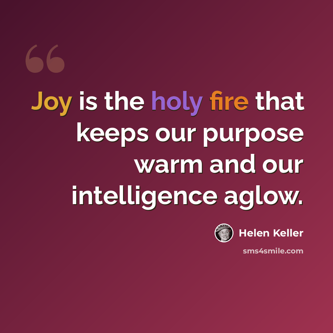 “Joy is the holy fire that keeps our purpose warm and our intelligence aglow.” quote by Helen Keller