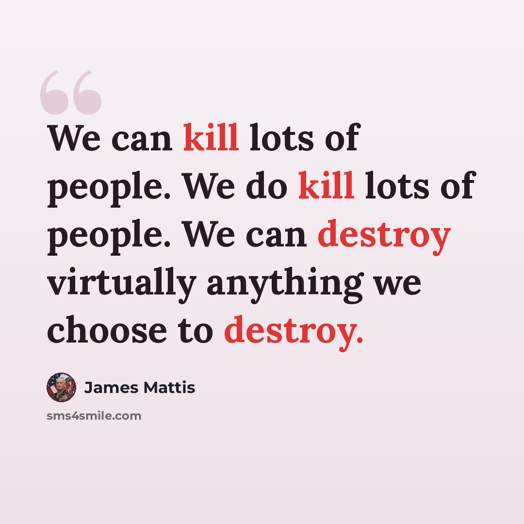 “We can kill lots of people. We do kill lots of people. We can destroy virtually anything we choose to destroy.” quote by James Mattis