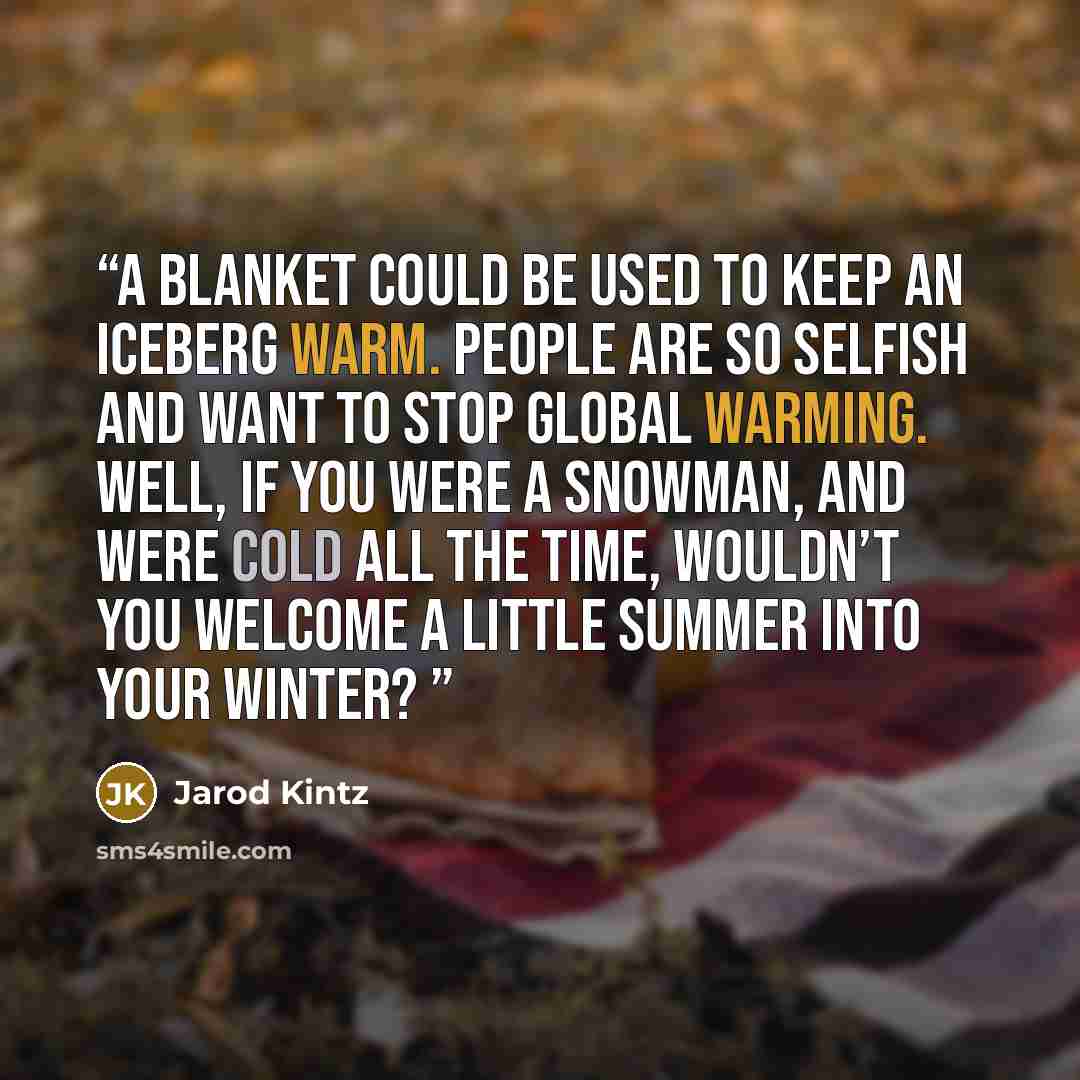 “A blanket could be used to keep an iceberg warm. People are so selfish and want to stop global warming. Well, if you were a snowman, and were cold all the time, wouldn’t you welcome a little summer into your winter?” quote by Jarod Kintz