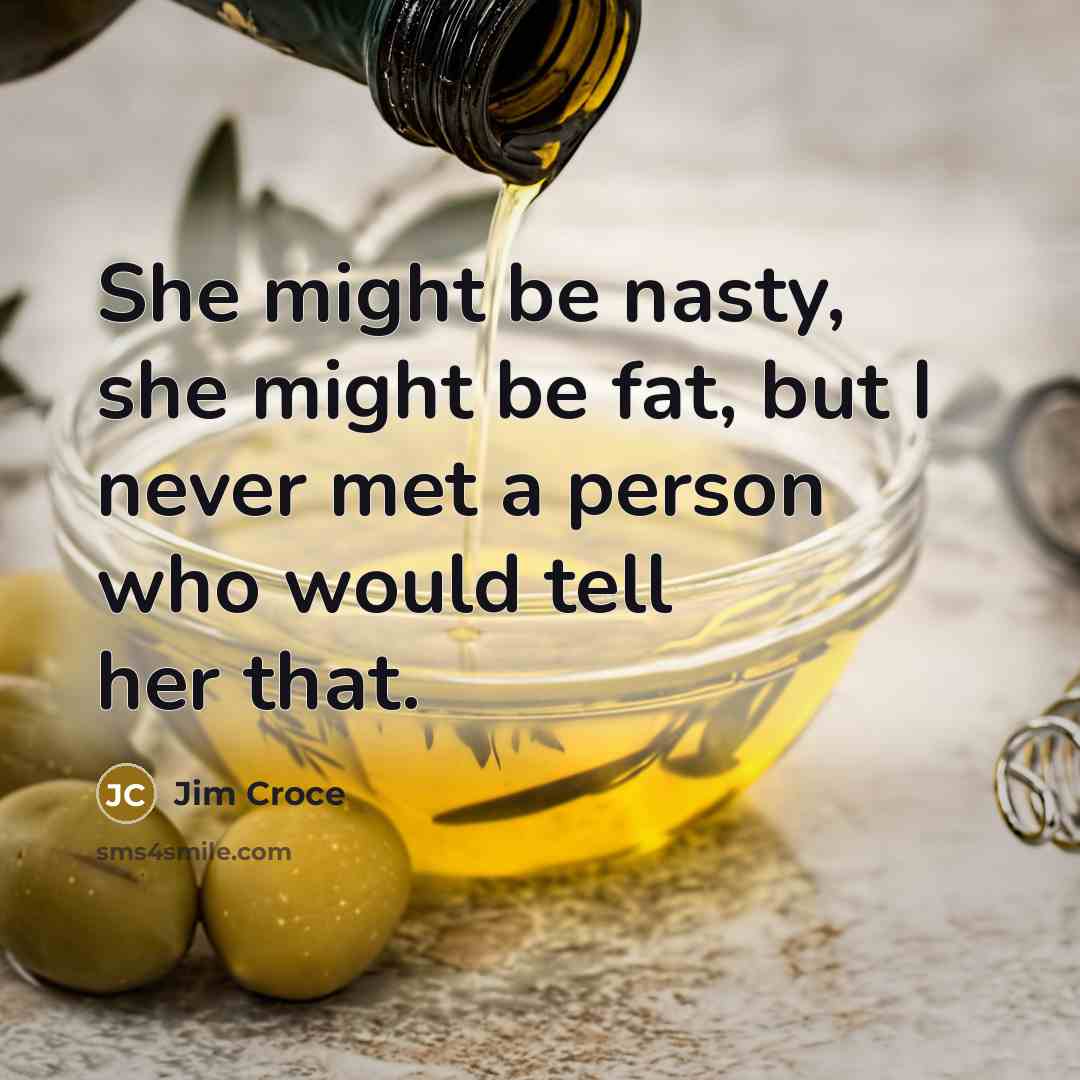 “She might be nasty, she might be fat, but I never met a person who would tell her that.” quote by Jim Croce