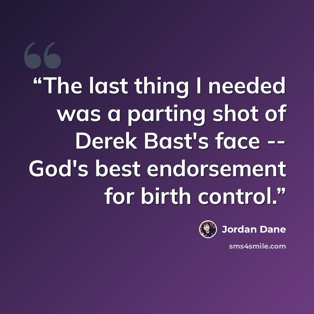 “The last thing I needed was a parting shot of Derek Bast's face -- God's best endorsement for birth control.” quote by Jordan Dane