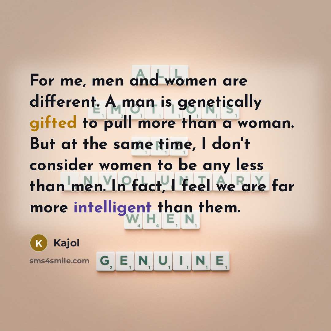 “For me, men and women are different. A man is genetically gifted to pull more than a woman. But at the same time, I don't consider women to be any less than men. In fact, I feel we are far more intelligent than them.” quote by Kajol
