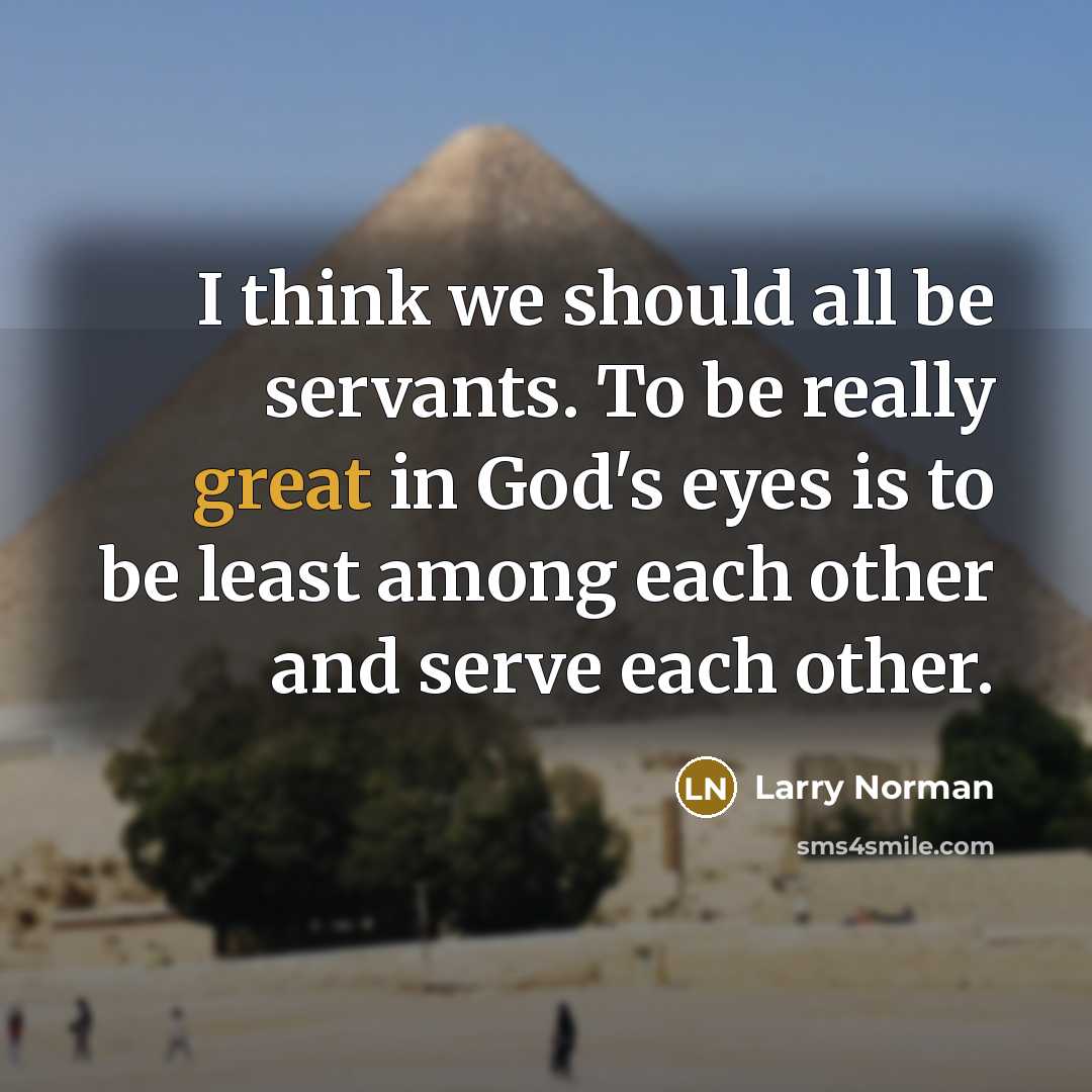 “I think we should all be servants. To be really great in God's eyes is to be least among each other and serve each other.” quote by Larry Norman