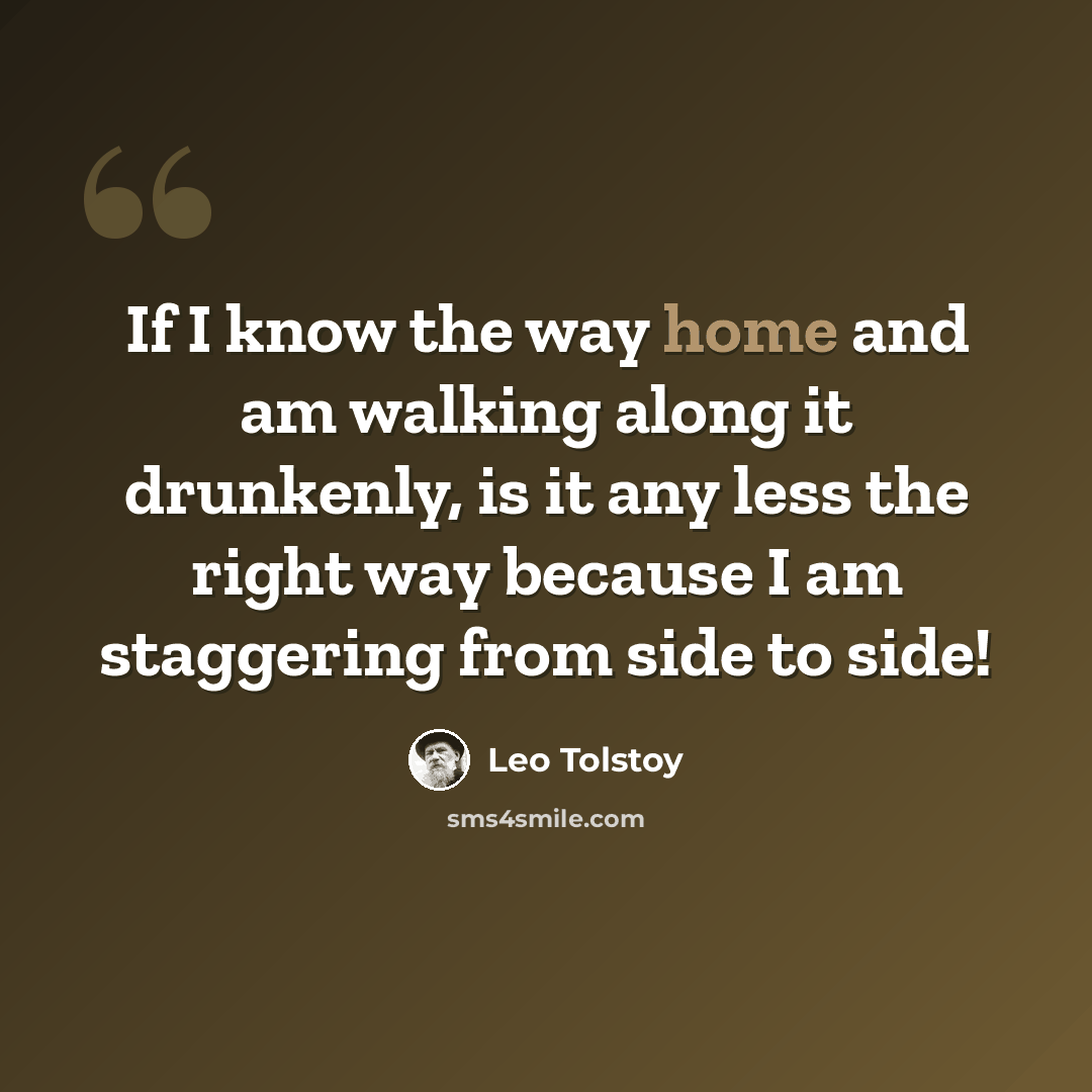 “If I know the way home and am walking along it drunkenly, is it any less the right way because I am staggering from side to side!” quote by Leo Tolstoy