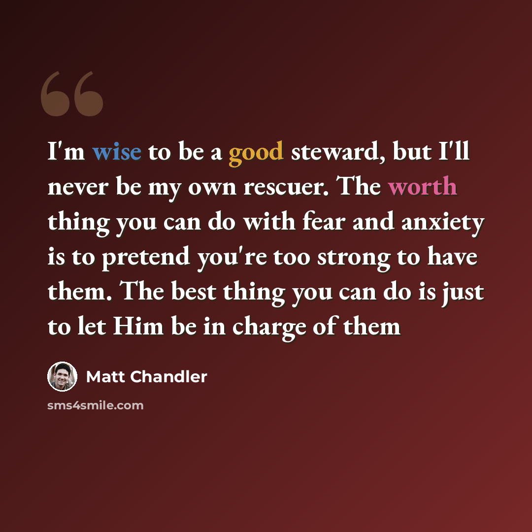 “I'm wise to be a good steward, but I'll never be my own rescuer. The worth thing you can do with fear and anxiety is to pretend you're too strong to have them. The best thing you can do is just to let Him be in charge of them” quote by Matt Chandler