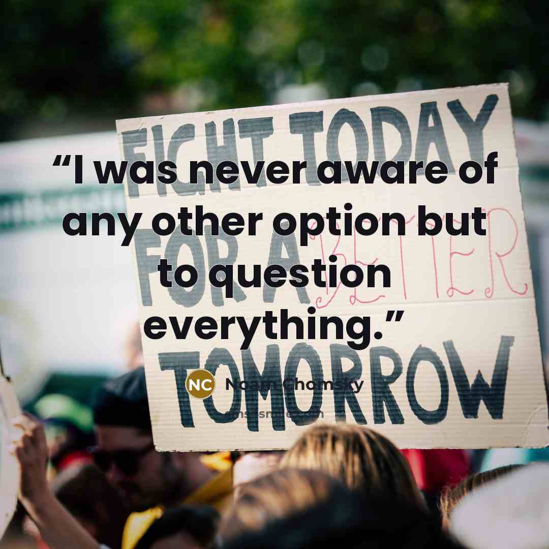 “I was never aware of any other option but to question everything.” quote by Noam Chomsky