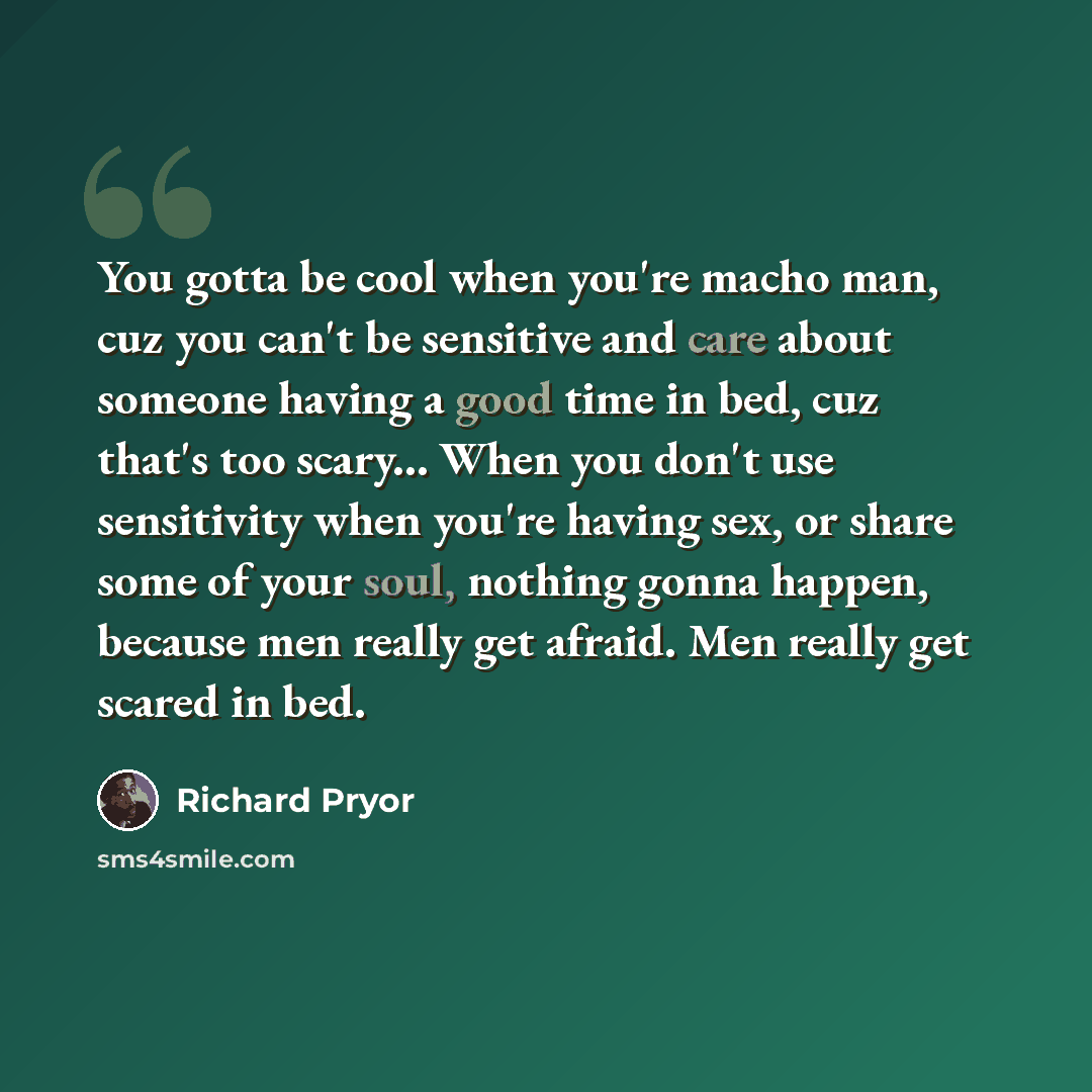 “You gotta be cool when you're macho man, cuz you can't be sensitive and care about someone having a good time in bed, cuz that's too scary... When you don't use sensitivity when you're having sex, or share some of your soul, nothing gonna happen, because men really get afraid. Men really get…” quote by Richard Pryor