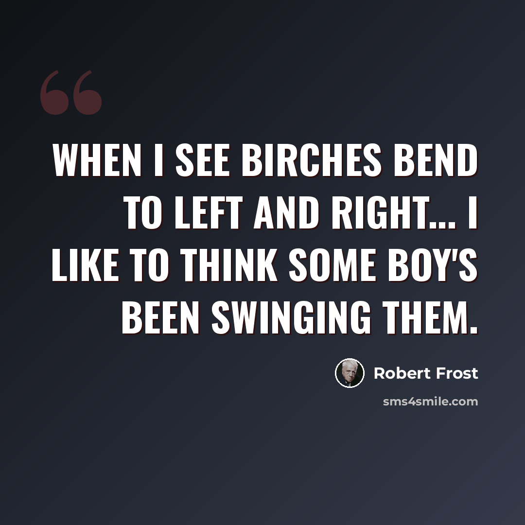 “When I see birches bend to left and right... I like to think some boy's been swinging them.” quote by Robert Frost