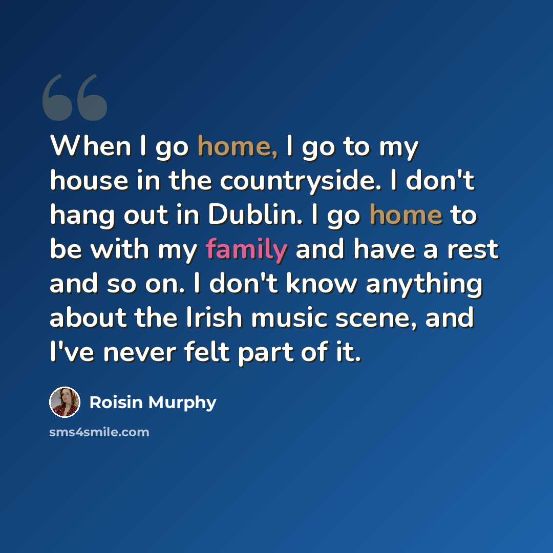 “When I go home, I go to my house in the countryside. I don't hang out in Dublin. I go home to be with my family and have a rest and so on. I don't know anything about the Irish music scene, and I've never felt part of it.” quote by Roisin Murphy