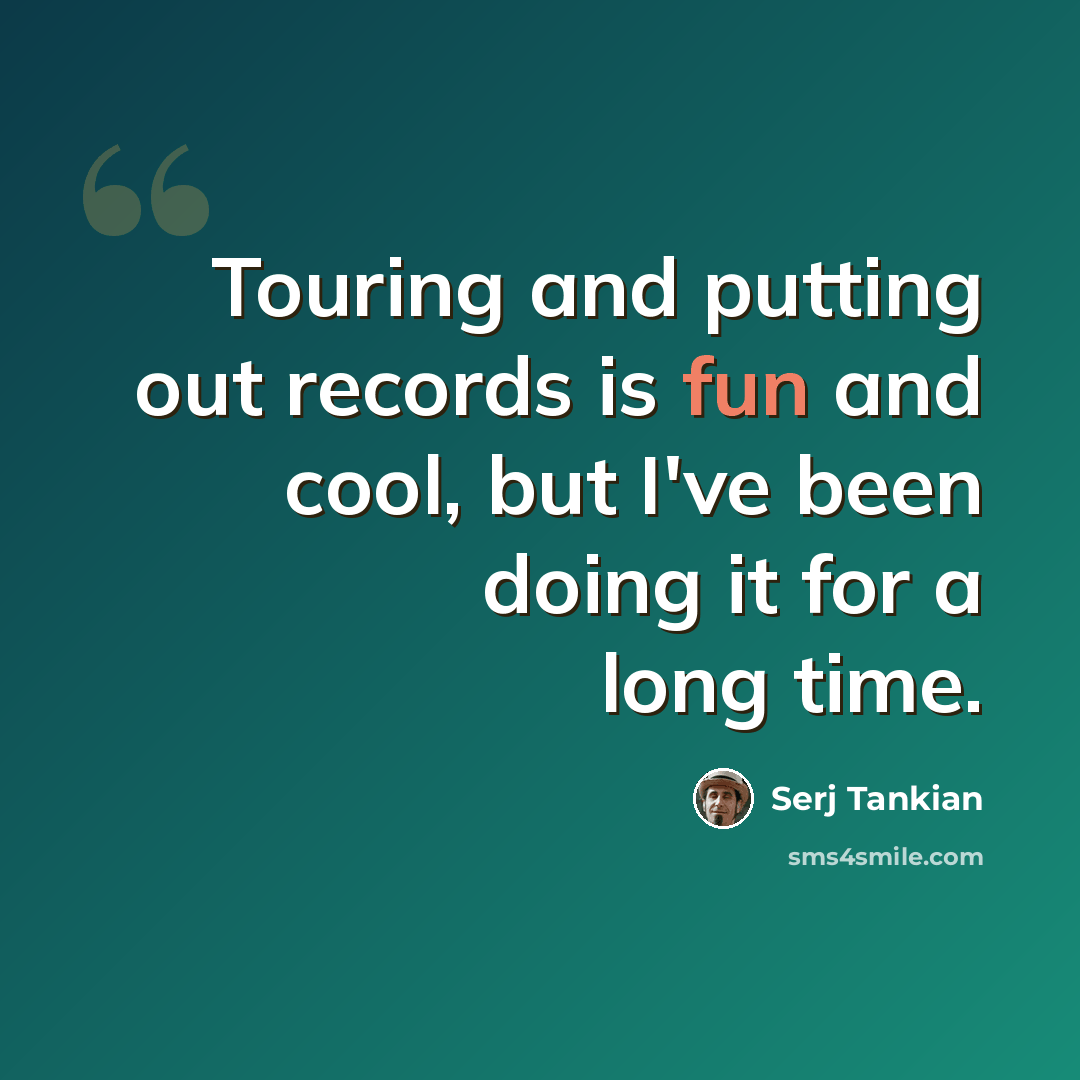 “Touring and putting out records is fun and cool, but I've been doing it for a long time.” quote by Serj Tankian
