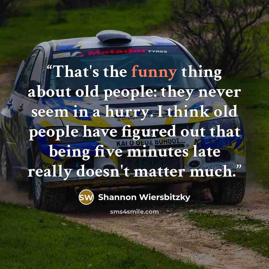“That's the funny thing about old people: they never seem in a hurry. I think old people have figured out that being five minutes late really doesn't matter much.” quote by Shannon Wiersbitzky