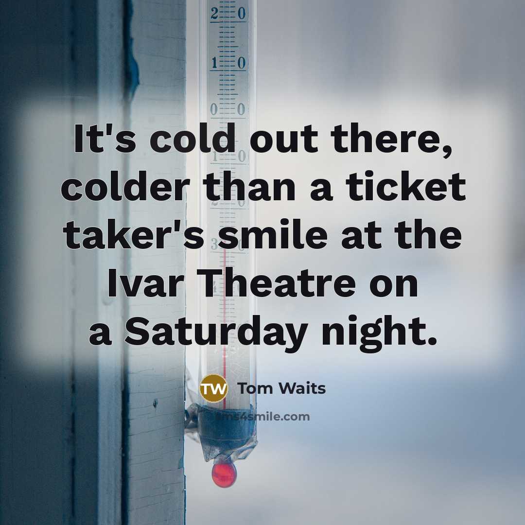 “It's cold out there, colder than a ticket taker's smile at the Ivar Theatre on a Saturday night.” quote by Tom Waits