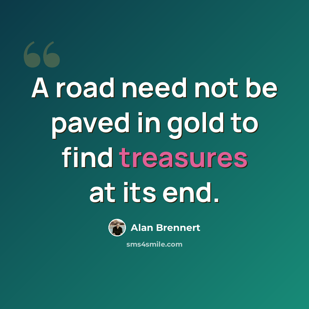 “A road need not be paved in gold to find treasures at its end.” quote by Alan Brennert