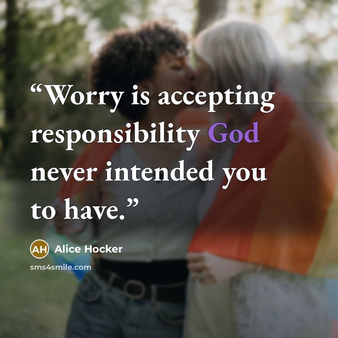 “Worry is accepting responsibility God never intended you to have.” quote by Alice Hocker