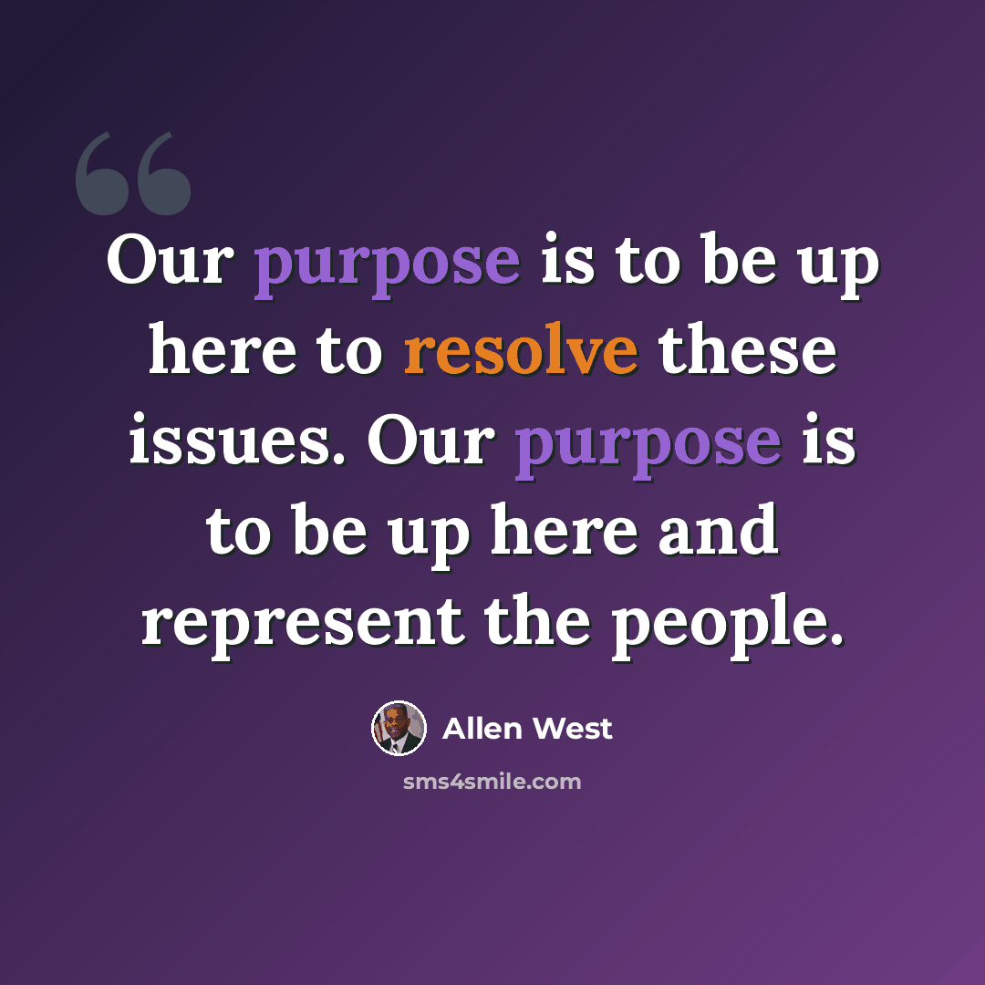 “Our purpose is to be up here to resolve these issues. Our purpose is to be up here and represent the people.” quote by Allen West